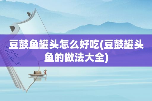 豆鼓鱼罐头怎么好吃(豆鼓罐头鱼的做法大全)