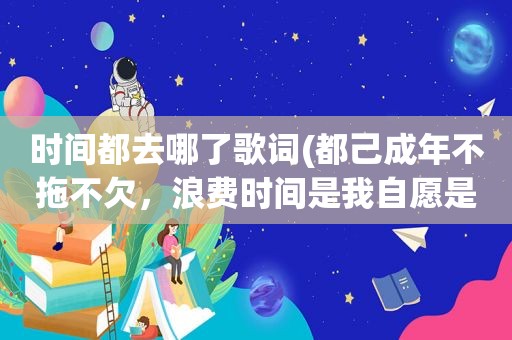 时间都去哪了歌词(都己成年不拖不欠，浪费时间是我自愿是那首歌的歌词)
