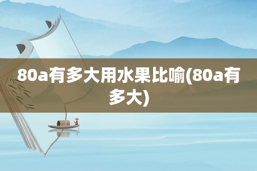 80a有多大用水果比喻(80a有多大)