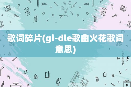 歌词碎片(gi-dle歌曲火花歌词意思)