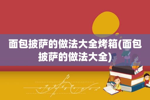 面包披萨的做法大全烤箱(面包披萨的做法大全)