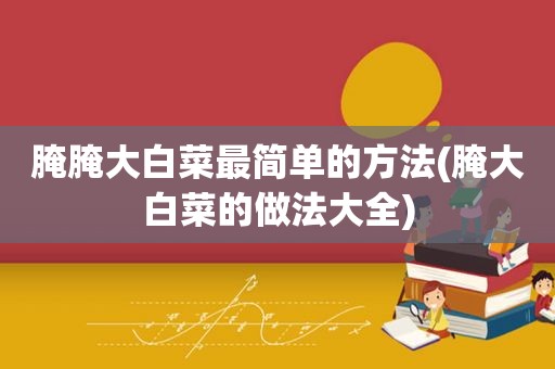 腌腌大白菜最简单的方法(腌大白菜的做法大全)