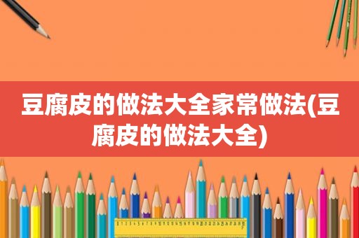 豆腐皮的做法大全家常做法(豆腐皮的做法大全)