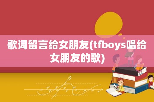 歌词留言给女朋友(tfboys唱给女朋友的歌)