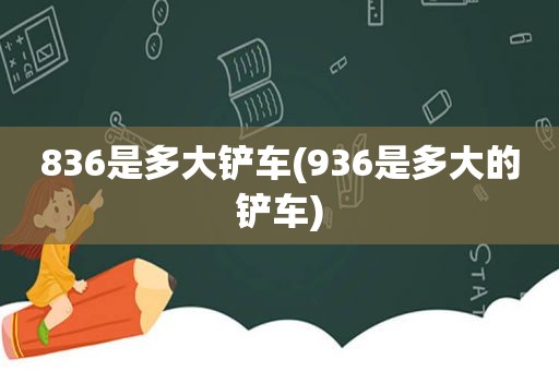 836是多大铲车(936是多大的铲车)