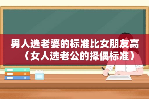 男人选老婆的标准比女朋友高（女人选老公的择偶标准）