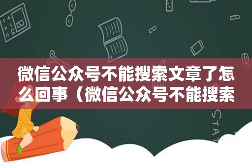 微信公众号不能搜索文章了怎么回事（微信公众号不能搜索文章原因是什么?）