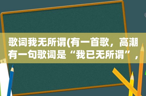 歌词我无所谓(有一首歌， *** 有一句歌词是“我已无所谓”，声音很像黄小琥的一个女的唱的，求歌名)