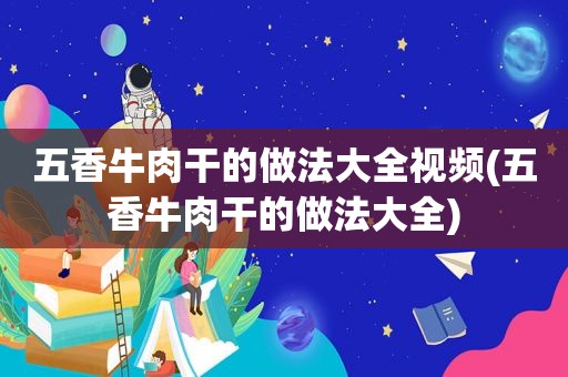 五香牛肉干的做法大全视频(五香牛肉干的做法大全)