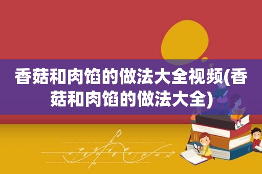 香菇和肉馅的做法大全视频(香菇和肉馅的做法大全)
