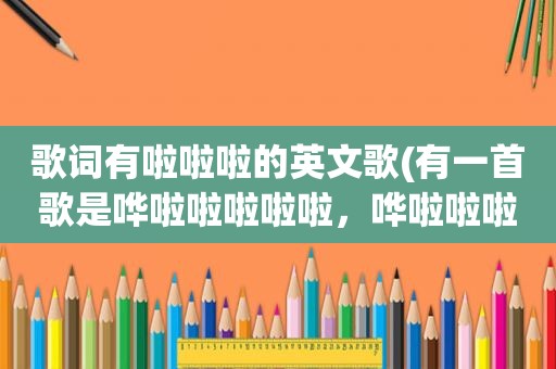 歌词有啦啦啦的英文歌(有一首歌是哗啦啦啦啦啦，哗啦啦啦啦是个女的唱的英文，求歌名，名字不是失色天空和lala love)