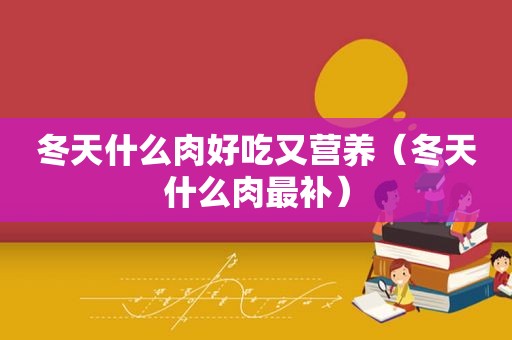 冬天什么肉好吃又营养（冬天什么肉最补）