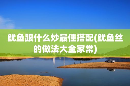 鱿鱼跟什么炒最佳搭配(鱿鱼丝的做法大全家常)