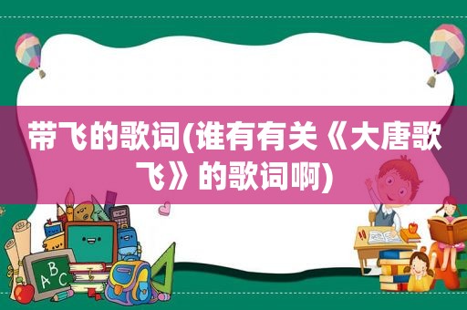 带飞的歌词(谁有有关《大唐歌飞》的歌词啊)