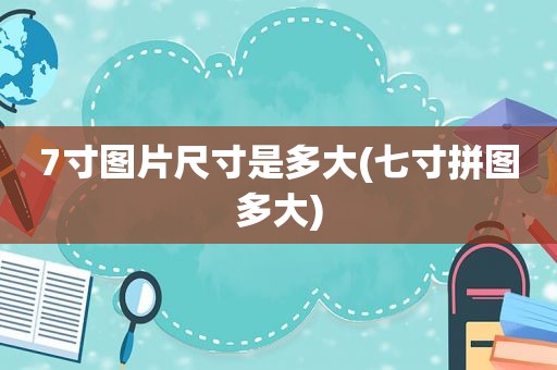 7寸图片尺寸是多大(七寸拼图多大)
