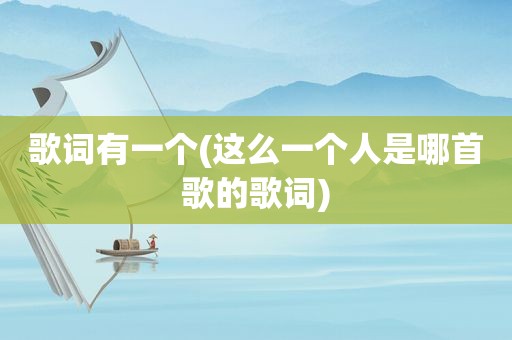 歌词有一个(这么一个人是哪首歌的歌词)