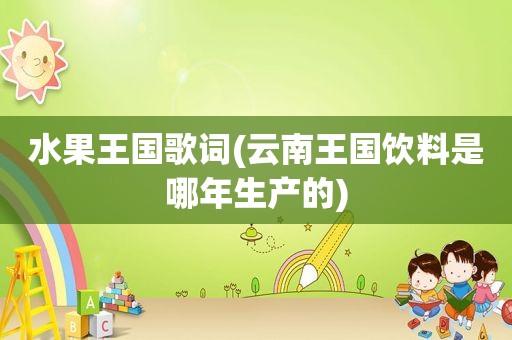 水果王国歌词(云南王国饮料是哪年生产的)