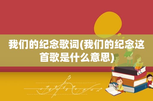 我们的纪念歌词(我们的纪念这首歌是什么意思)