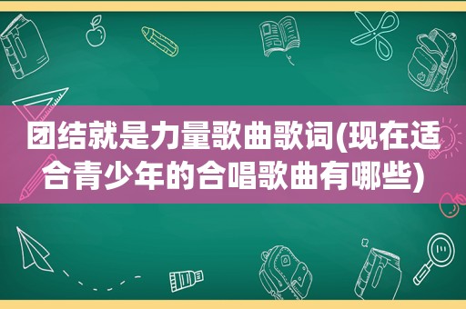 团结就是力量歌曲歌词(现在适合青少年的合唱歌曲有哪些)