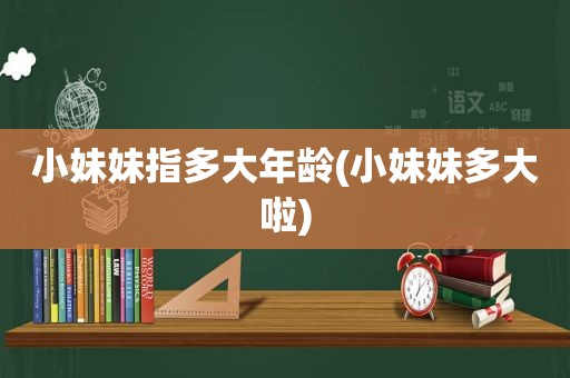 小妹妹指多大年龄(小妹妹多大啦)