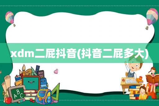 xdm二屁抖音(抖音二屁多大)