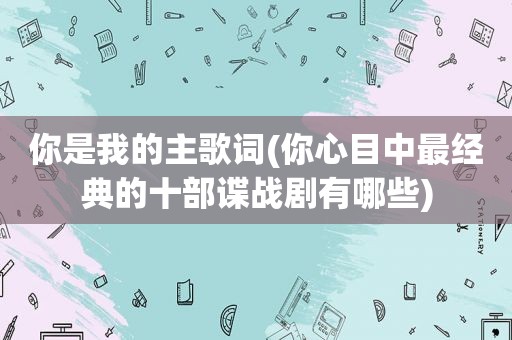 你是我的主歌词(你心目中最经典的十部谍战剧有哪些)
