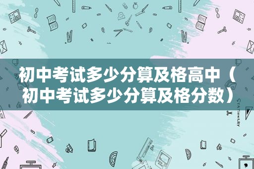 初中考试多少分算及格高中（初中考试多少分算及格分数）