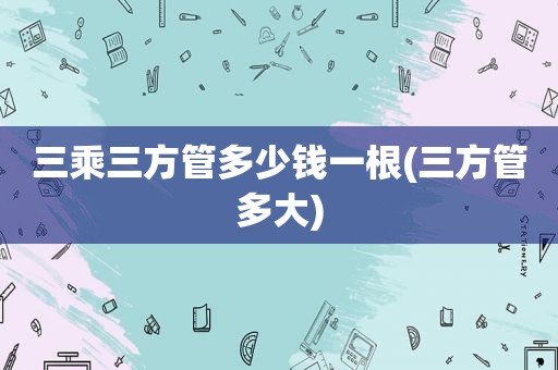 三乘三方管多少钱一根(三方管多大)