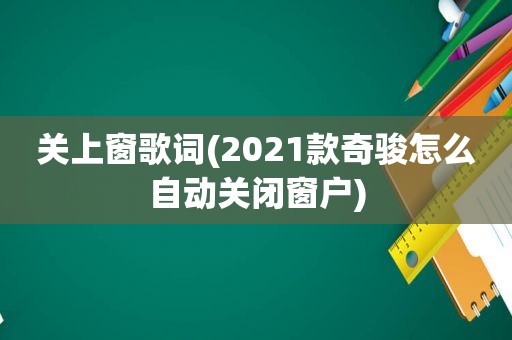关上窗歌词(2021款奇骏怎么自动关闭窗户)