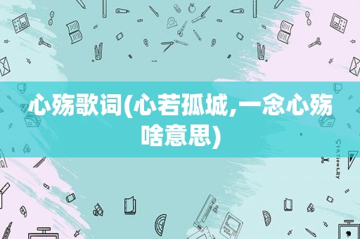 心殇歌词(心若孤城,一念心殇啥意思)