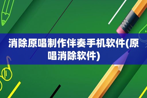 消除原唱制作伴奏手机软件(原唱消除软件)