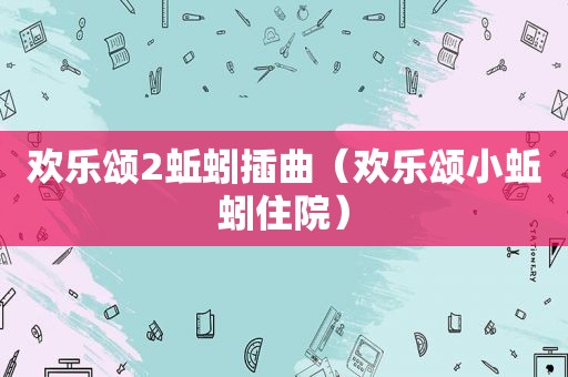 欢乐颂2蚯蚓插曲（欢乐颂小蚯蚓住院）
