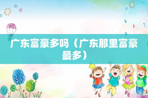 广东富豪多吗（广东那里富豪最多）