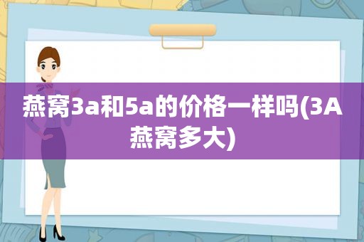 燕窝3a和5a的价格一样吗(3A燕窝多大)