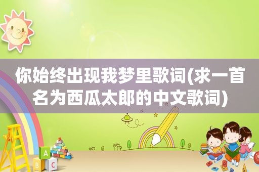 你始终出现我梦里歌词(求一首名为西瓜太郎的中文歌词)