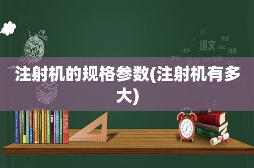 注射机的规格参数(注射机有多大)