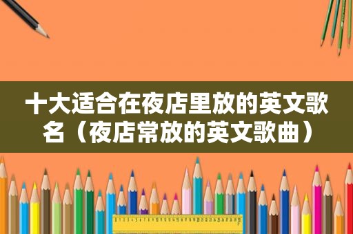 十大适合在夜店里放的英文歌名（夜店常放的英文歌曲）