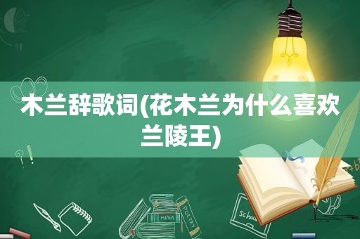 木兰辞歌词(花木兰为什么喜欢兰陵王)