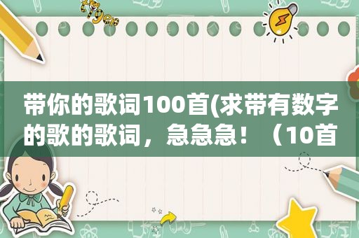 带你的歌词100首(求带有数字的歌的歌词，急急急！（10首以下勿发）)