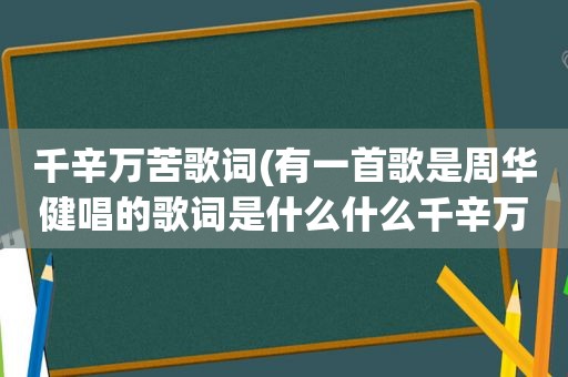 千辛万苦歌词(有一首歌是周华健唱的歌词是什么什么千辛万苦)