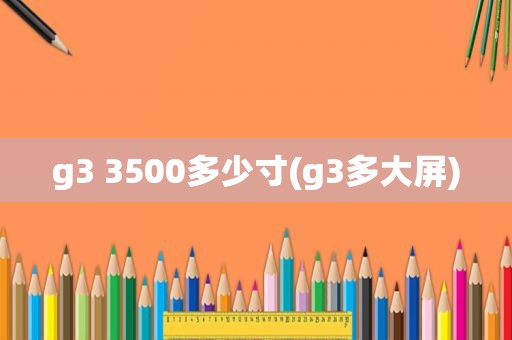 g3 3500多少寸(g3多大屏)