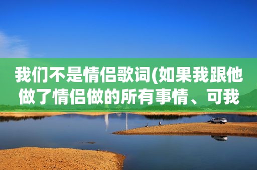 我们不是情侣歌词(如果我跟他做了情侣做的所有事情、可我们却不是情侣、我该放弃还是继续这种关系)
