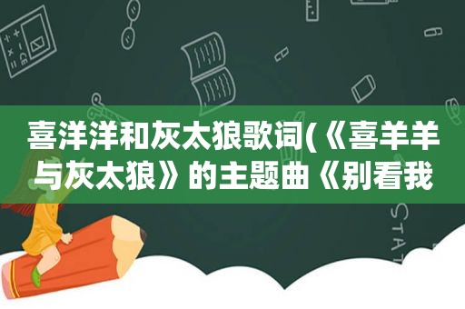 喜洋洋和灰太狼歌词(《喜羊羊与灰太狼》的主题曲《别看我是一只羊》的歌词)