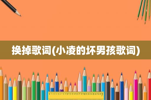 换掉歌词(小凌的坏男孩歌词)