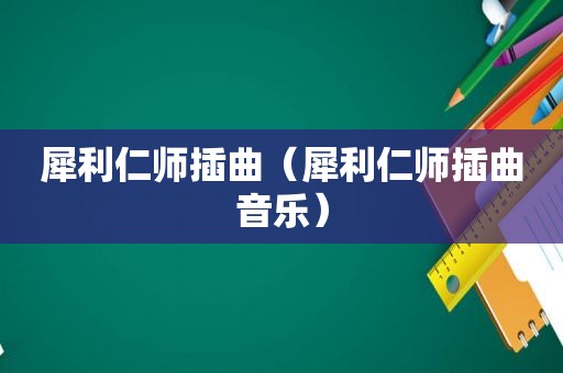 犀利仁师插曲（犀利仁师插曲音乐）