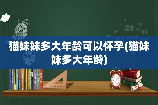 猫妹妹多大年龄可以怀孕(猫妹妹多大年龄)