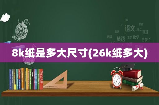 8k纸是多大尺寸(26k纸多大)