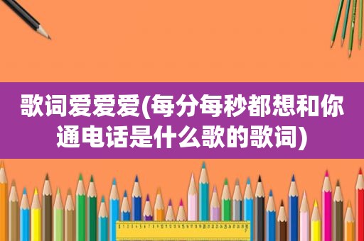 歌词爱爱爱(每分每秒都想和你通电话是什么歌的歌词)