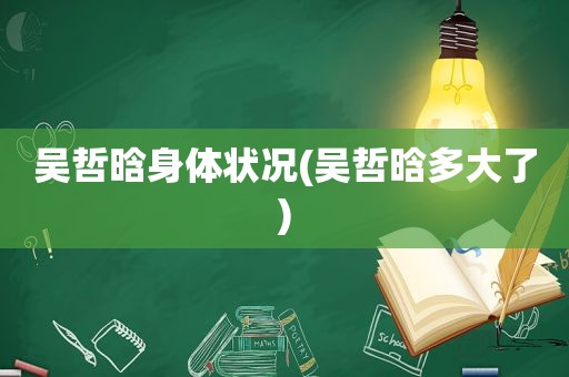 吴哲晗身体状况(吴哲晗多大了)