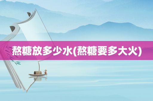 熬糖放多少水(熬糖要多大火)